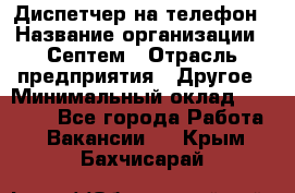 Диспетчер на телефон › Название организации ­ Септем › Отрасль предприятия ­ Другое › Минимальный оклад ­ 23 000 - Все города Работа » Вакансии   . Крым,Бахчисарай